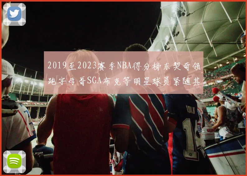 2019至2023赛季NBA得分榜东契奇领跑字母哥SGA布克等明星球员紧随其后