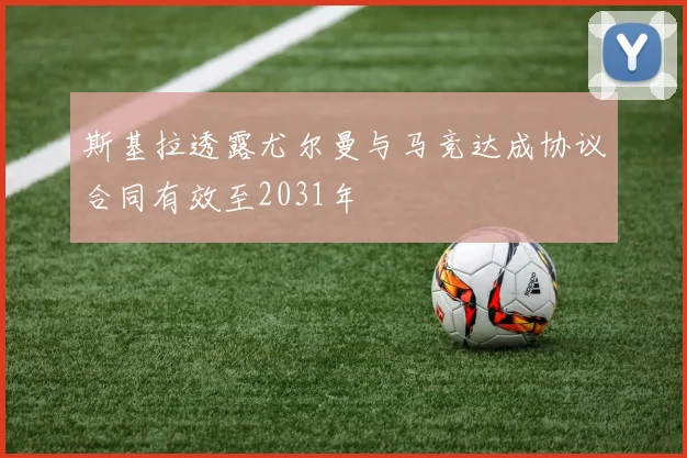 斯基拉透露尤尔曼与马竞达成协议合同有效至2031年