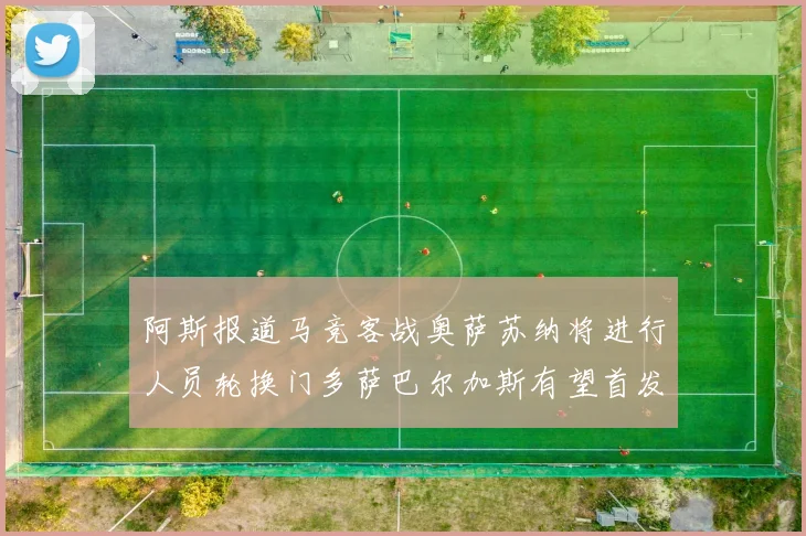 阿斯报道马竞客战奥萨苏纳将进行人员轮换门多萨巴尔加斯有望首发出场