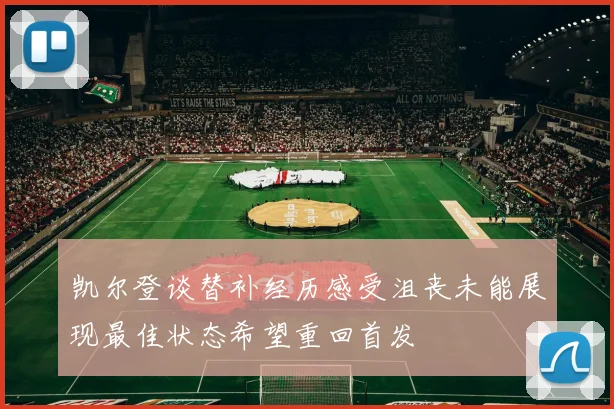 凯尔登谈替补经历感受沮丧未能展现最佳状态希望重回首发