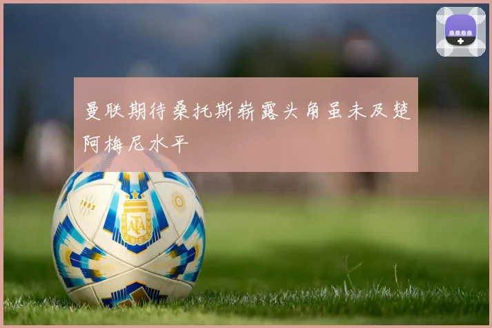 曼联期待桑托斯崭露头角虽未及楚阿梅尼水平