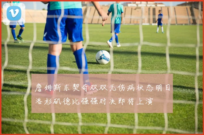 詹姆斯东契奇双双无伤病状态明日洛杉矶德比强强对决即将上演