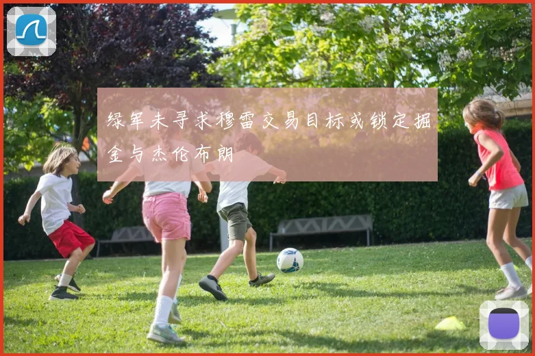 绿军未寻求穆雷交易目标或锁定掘金与杰伦布朗
