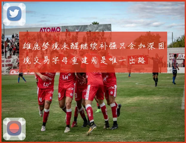 雄鹿梦境未醒继续补强只会加深困境交易字母重建或是唯一出路