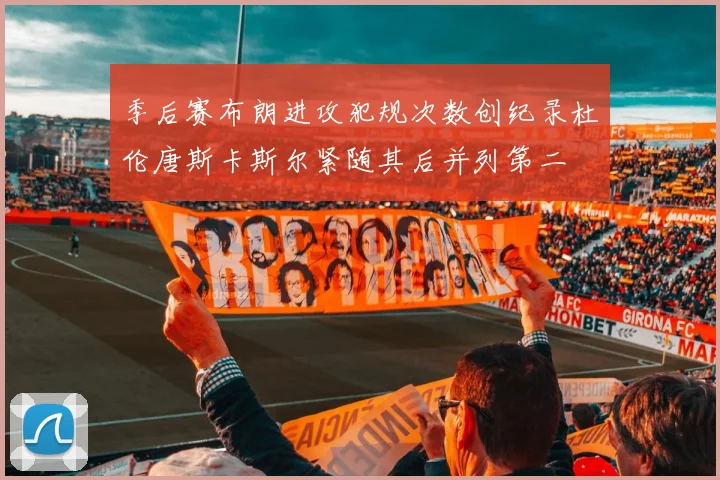 季后赛布朗进攻犯规次数创纪录杜伦唐斯卡斯尔紧随其后并列第二