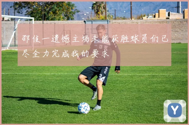 邵佳一遗憾主场未能获胜球员们已尽全力完成我的要求