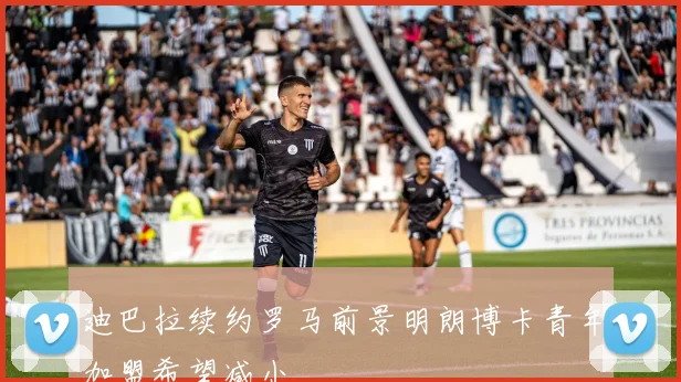 迪巴拉续约罗马前景明朗博卡青年加盟希望减小