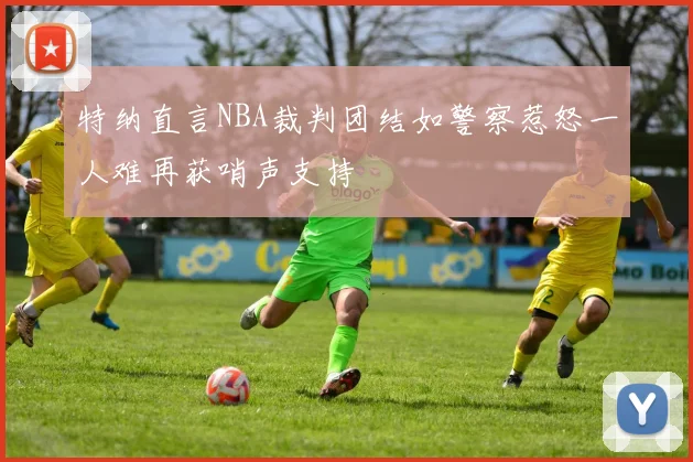 特纳直言NBA裁判团结如警察惹怒一人难再获哨声支持