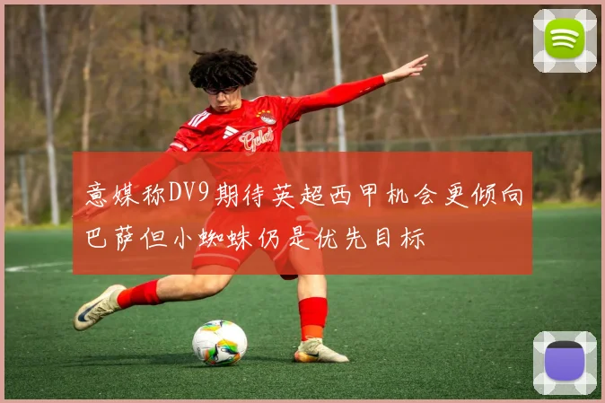 意媒称DV9期待英超西甲机会更倾向巴萨但小蜘蛛仍是优先目标