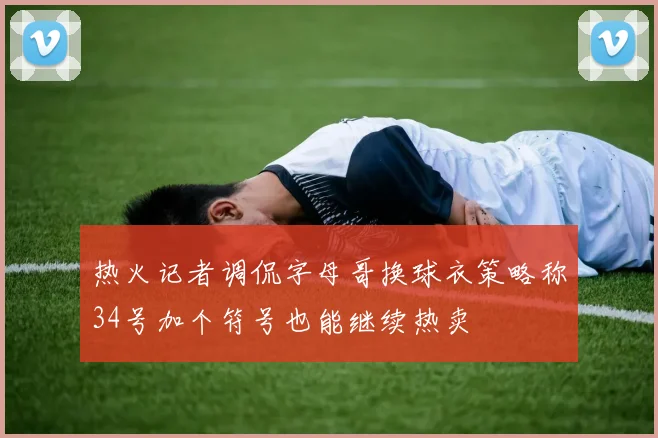 热火记者调侃字母哥换球衣策略称34号加个符号也能继续热卖